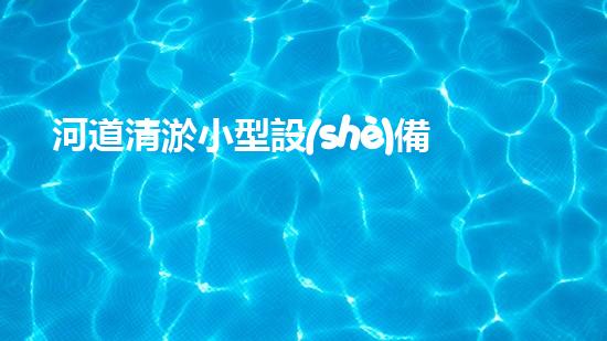 河道清淤小型設(shè)備解決城市水域淤泥問(wèn)題的創(chuàng)新方案是什么？